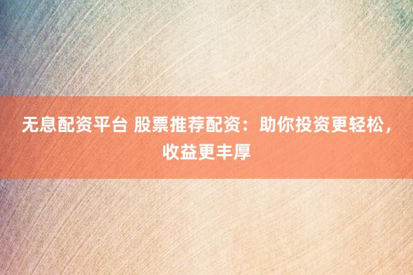 无息配资平台 股票推荐配资：助你投资更轻松，收益更丰厚