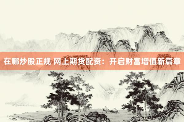 在哪炒股正规 网上期货配资：开启财富增值新篇章