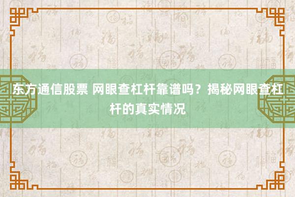 东方通信股票 网眼查杠杆靠谱吗？揭秘网眼查杠杆的真实情况