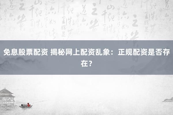 免息股票配资 揭秘网上配资乱象：正规配资是否存在？