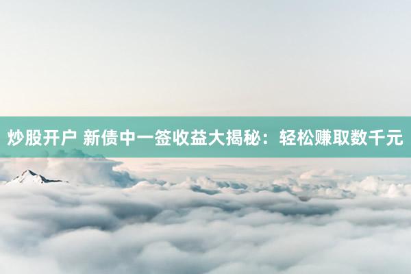 炒股开户 新债中一签收益大揭秘：轻松赚取数千元