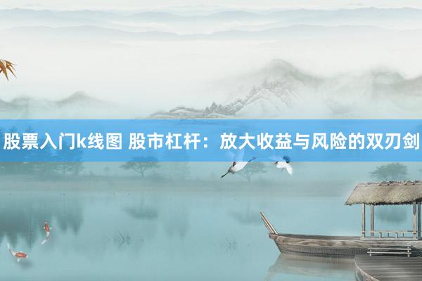 股票入门k线图 股市杠杆：放大收益与风险的双刃剑