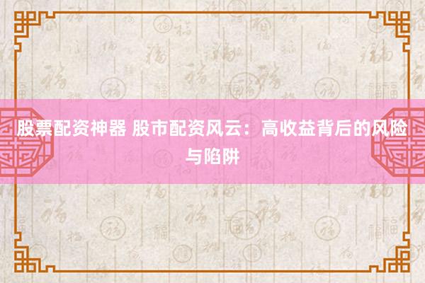 股票配资神器 股市配资风云：高收益背后的风险与陷阱
