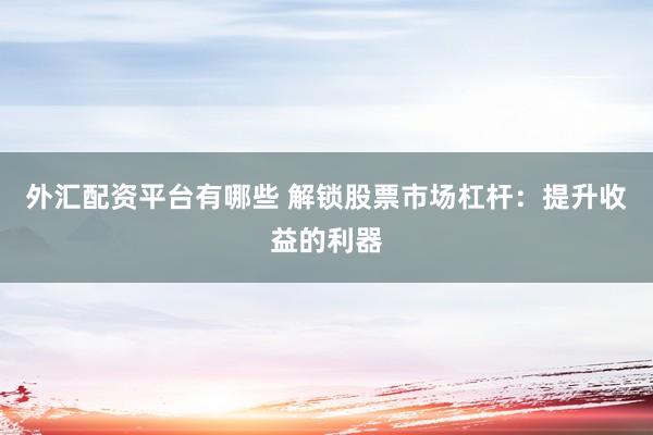 外汇配资平台有哪些 解锁股票市场杠杆：提升收益的利器
