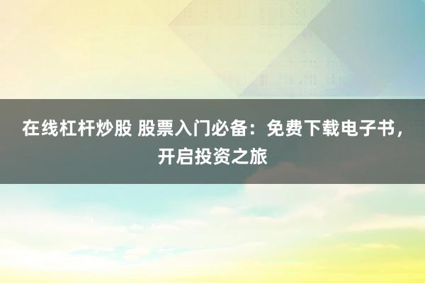 在线杠杆炒股 股票入门必备：免费下载电子书，开启投资之旅