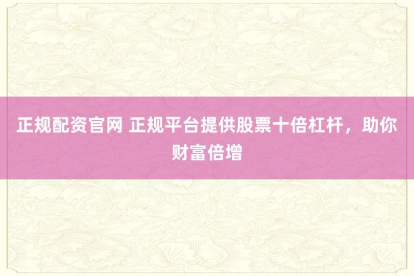正规配资官网 正规平台提供股票十倍杠杆，助你财富倍增