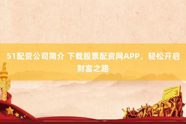 51配资公司简介 下载股票配资网APP，轻松开启财富之路