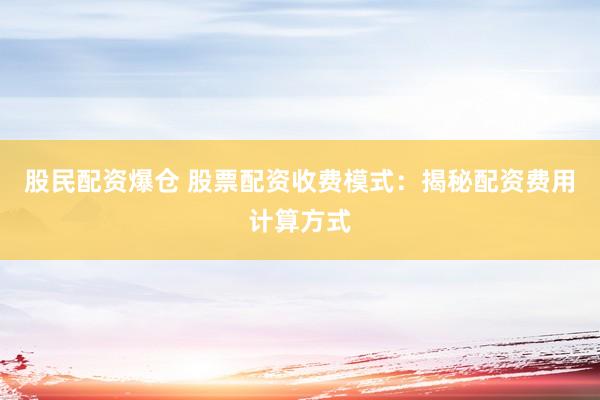股民配资爆仓 股票配资收费模式：揭秘配资费用计算方式