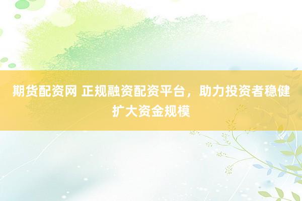 期货配资网 正规融资配资平台，助力投资者稳健扩大资金规模