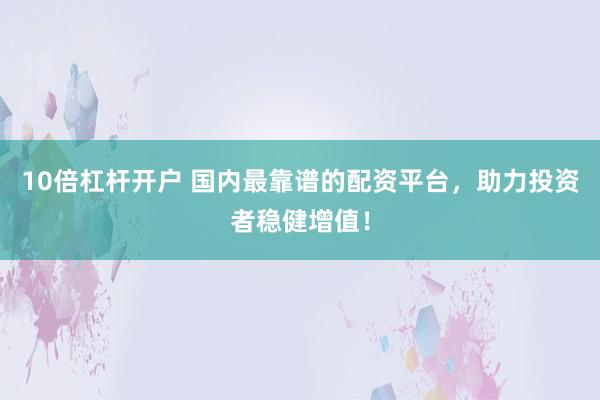 10倍杠杆开户 国内最靠谱的配资平台，助力投资者稳健增值！