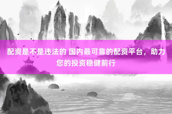 配资是不是违法的 国内最可靠的配资平台，助力您的投资稳健前行