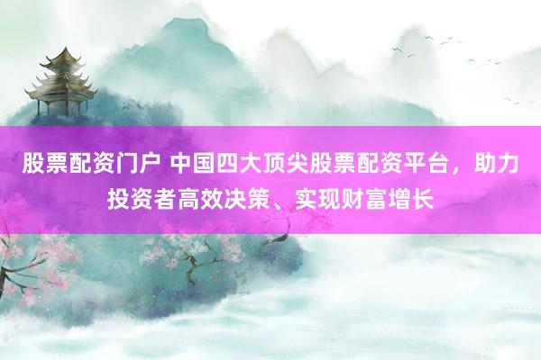股票配资门户 中国四大顶尖股票配资平台，助力投资者高效决策、实现财富增长