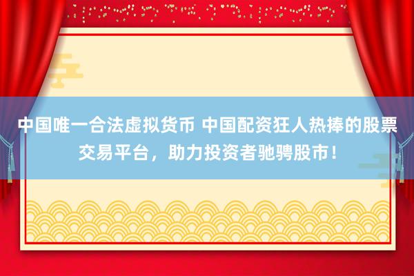 中国唯一合法虚拟货币 中国配资狂人热捧的股票交易平台，助力投资者驰骋股市！