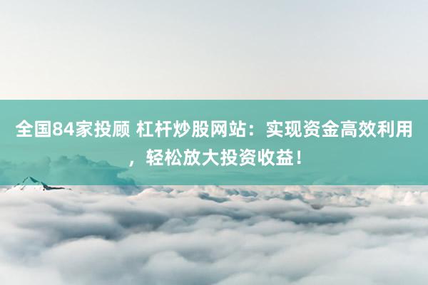 全国84家投顾 杠杆炒股网站：实现资金高效利用，轻松放大投资收益！