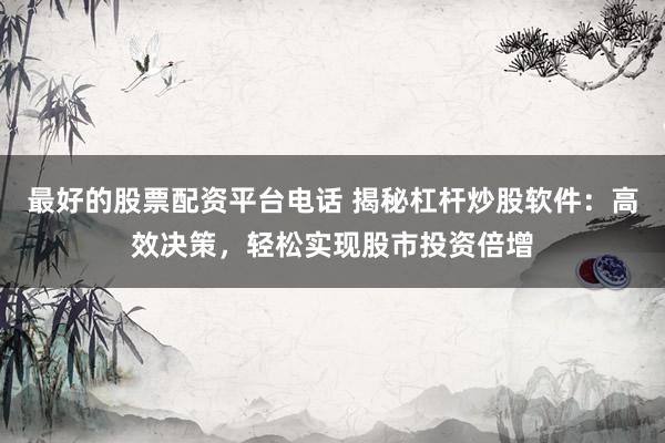 最好的股票配资平台电话 揭秘杠杆炒股软件：高效决策，轻松实现股市投资倍增