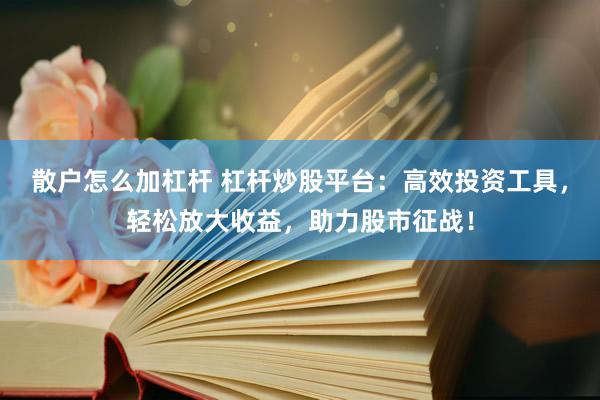散户怎么加杠杆 杠杆炒股平台：高效投资工具，轻松放大收益，助力股市征战！