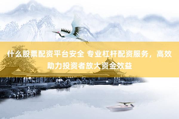 什么股票配资平台安全 专业杠杆配资服务，高效助力投资者放大资金效益