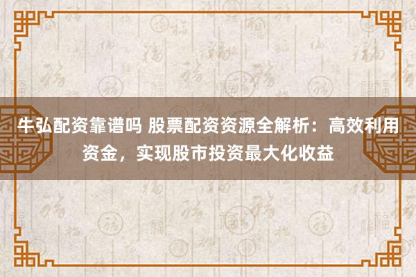 牛弘配资靠谱吗 股票配资资源全解析：高效利用资金，实现股市投资最大化收益