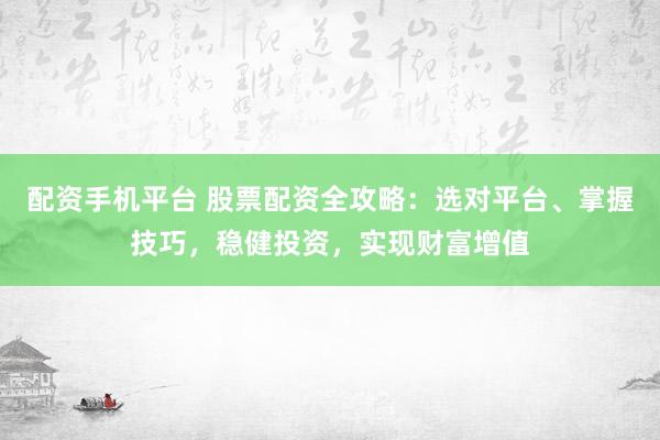 配资手机平台 股票配资全攻略：选对平台、掌握技巧，稳健投资，实现财富增值