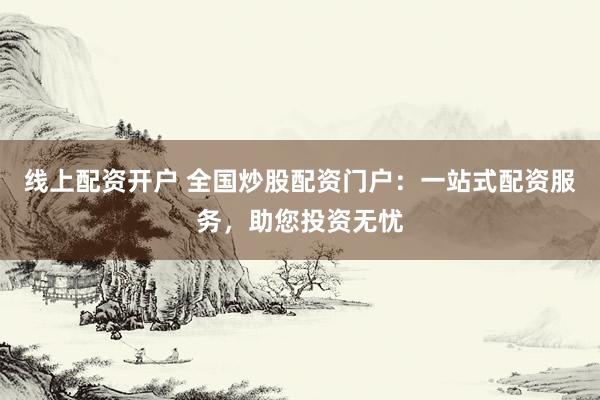 线上配资开户 全国炒股配资门户：一站式配资服务，助您投资无忧