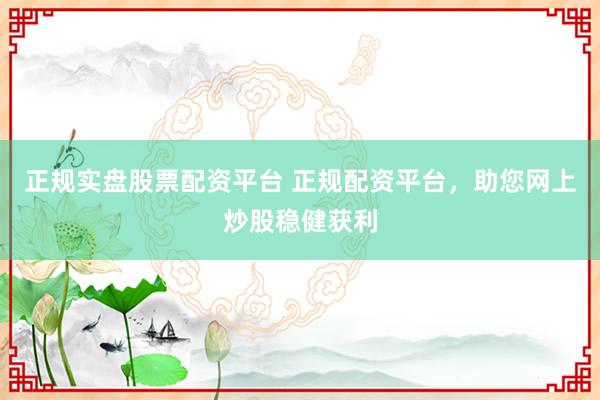 正规实盘股票配资平台 正规配资平台，助您网上炒股稳健获利