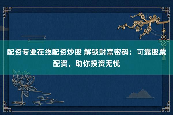 配资专业在线配资炒股 解锁财富密码：可靠股票配资，助你投资无忧
