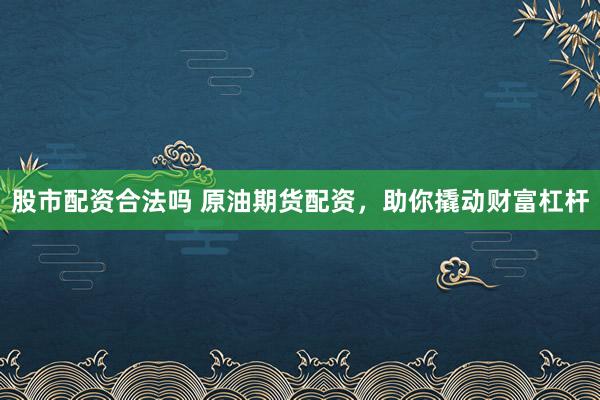 股市配资合法吗 原油期货配资，助你撬动财富杠杆