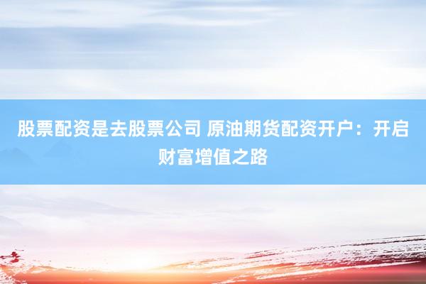 股票配资是去股票公司 原油期货配资开户：开启财富增值之路