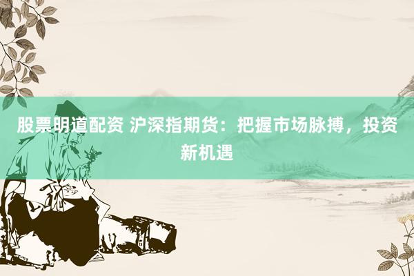 股票明道配资 沪深指期货：把握市场脉搏，投资新机遇