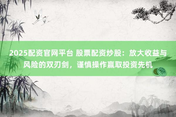 2025配资官网平台 股票配资炒股：放大收益与风险的双刃剑，谨慎操作赢取投资先机