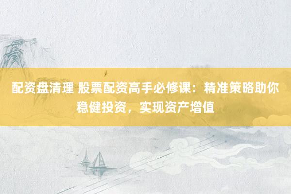 配资盘清理 股票配资高手必修课：精准策略助你稳健投资，实现资产增值