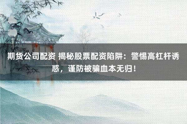 期货公司配资 揭秘股票配资陷阱：警惕高杠杆诱惑，谨防被骗血本无归！