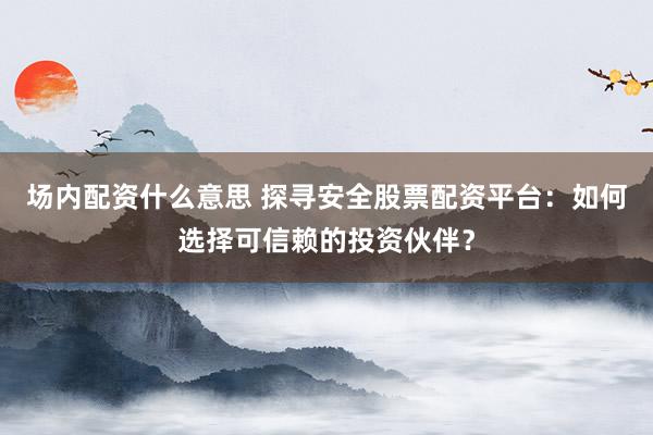 场内配资什么意思 探寻安全股票配资平台：如何选择可信赖的投资伙伴？