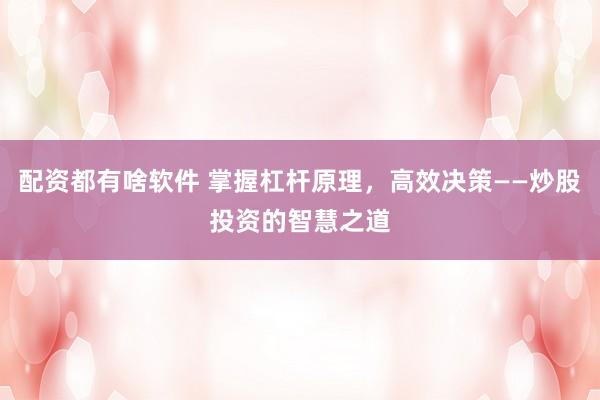配资都有啥软件 掌握杠杆原理，高效决策——炒股投资的智慧之道
