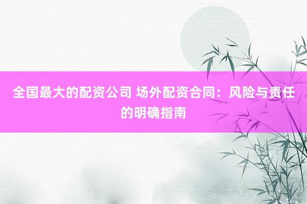 全国最大的配资公司 场外配资合同：风险与责任的明确指南