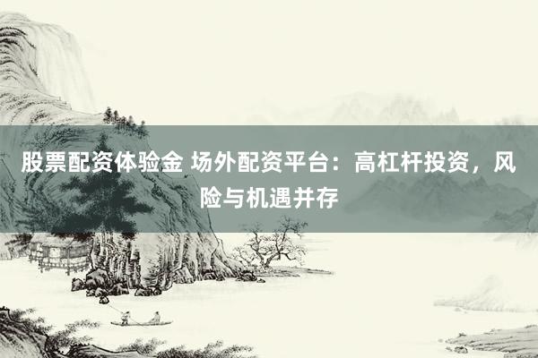 股票配资体验金 场外配资平台：高杠杆投资，风险与机遇并存