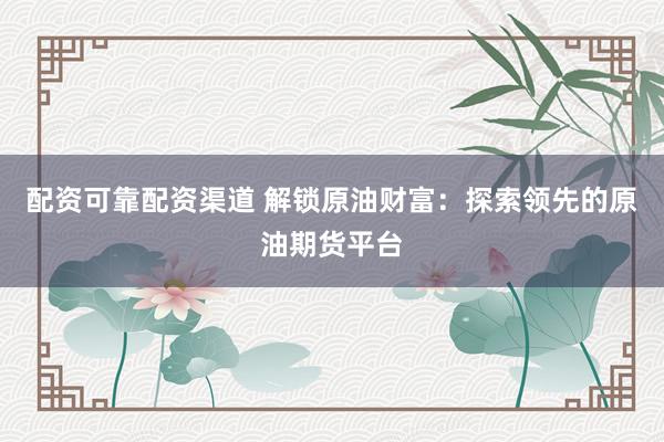 配资可靠配资渠道 解锁原油财富：探索领先的原油期货平台