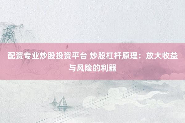 配资专业炒股投资平台 炒股杠杆原理：放大收益与风险的利器
