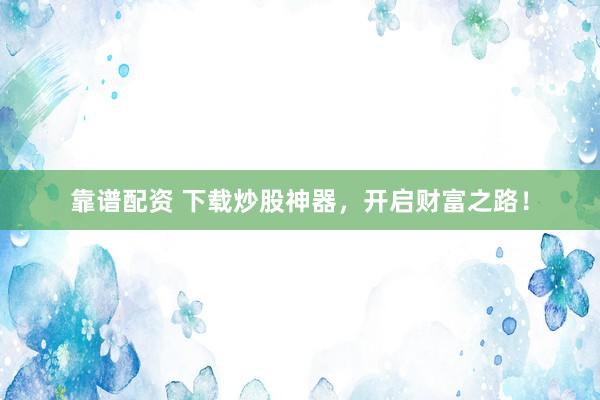 靠谱配资 下载炒股神器，开启财富之路！