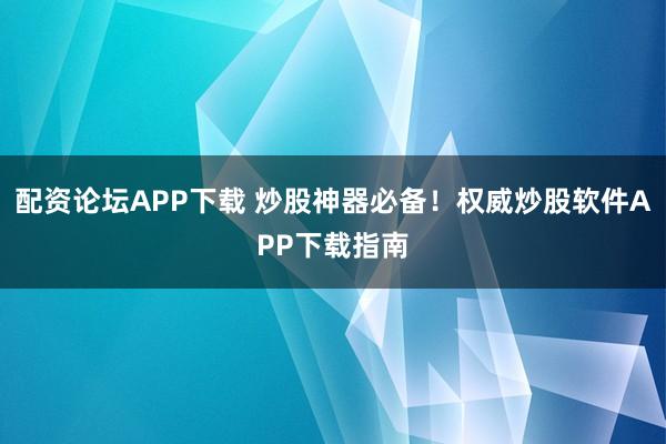 配资论坛APP下载 炒股神器必备！权威炒股软件APP下载指南
