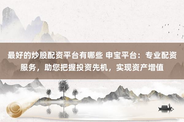 最好的炒股配资平台有哪些 申宝平台：专业配资服务，助您把握投资先机，实现资产增值