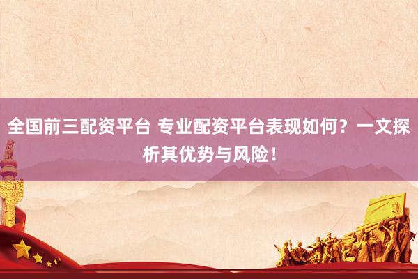 全国前三配资平台 专业配资平台表现如何？一文探析其优势与风险！