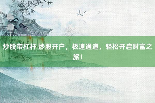 炒股带杠杆 炒股开户，极速通道，轻松开启财富之旅！
