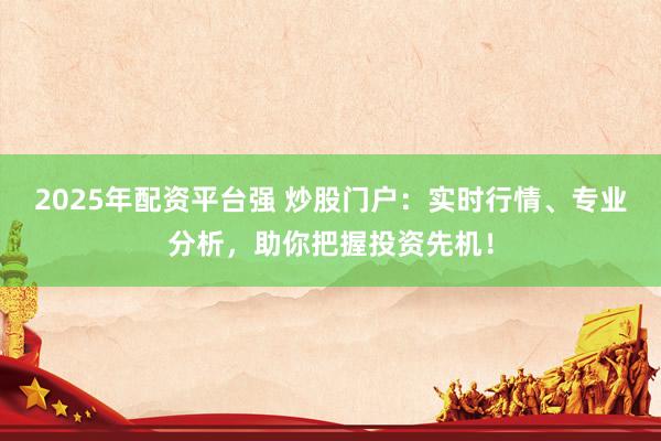 2025年配资平台强 炒股门户：实时行情、专业分析，助你把握投资先机！