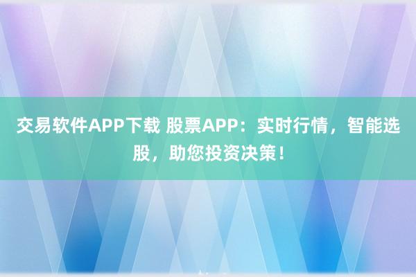 交易软件APP下载 股票APP：实时行情，智能选股，助您投资决策！