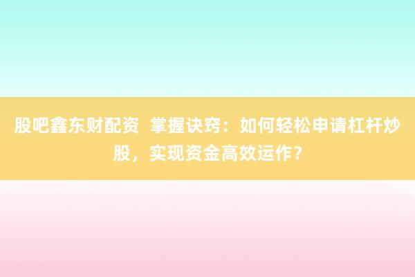 股吧鑫东财配资  掌握诀窍：如何轻松申请杠杆炒股，实现资金高效运作？