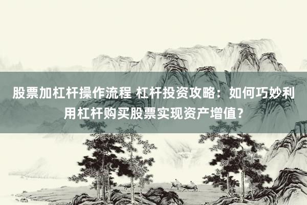 股票加杠杆操作流程 杠杆投资攻略：如何巧妙利用杠杆购买股票实现资产增值？