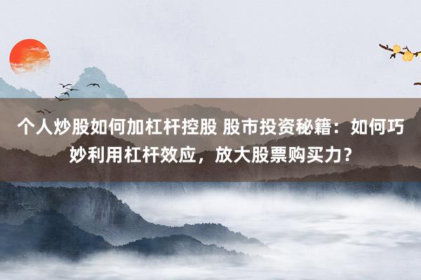 个人炒股如何加杠杆控股 股市投资秘籍：如何巧妙利用杠杆效应，放大股票购买力？