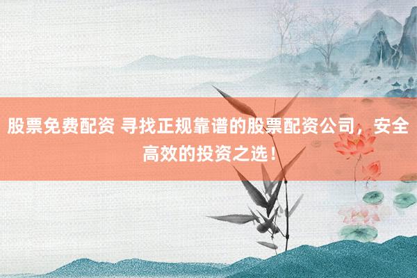 股票免费配资 寻找正规靠谱的股票配资公司，安全高效的投资之选！