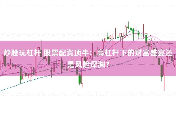 炒股玩杠杆 股票配资顶牛：高杠杆下的财富盛宴还是风险深渊？